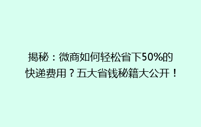 揭秘：微商如何轻松省下50%的快递费用？五大省钱秘籍大公开！