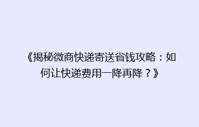 《揭秘微商快递寄送省钱攻略：如何让快递费用一降再降？》