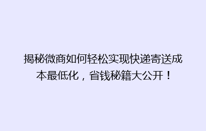 揭秘微商如何轻松实现快递寄送成本最低化，省钱秘籍大公开！