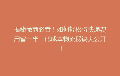 揭秘微商必看！如何轻松将快递费用省一半，低成本物流秘诀大公开！