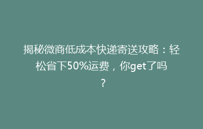 揭秘微商低成本快递寄送攻略：轻松省下50%运费，你get了吗？