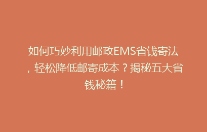 如何巧妙利用邮政EMS省钱寄法,轻松降低邮寄成本?揭秘五大省钱秘籍!