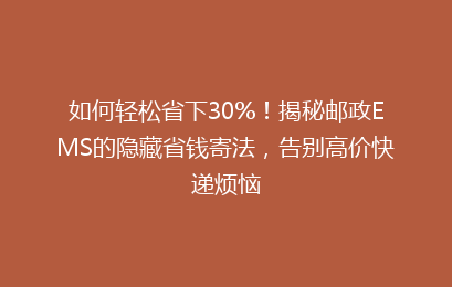 如何轻松省下30%！揭秘邮政EMS的隐藏省钱寄法，告别高价快递烦恼