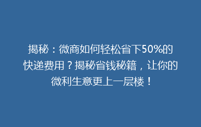揭秘：微商如何轻松省下50%的快递费用？揭秘省钱秘籍，让你的微利生意更上一层楼！