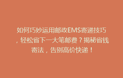 如何巧妙运用邮政EMS寄递技巧，轻松省下一大笔邮费？揭秘省钱寄法，告别高价快递！
