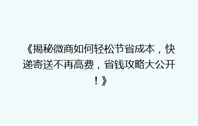 《揭秘微商如何轻松节省成本，快递寄送不再高费，省钱攻略大公开！》