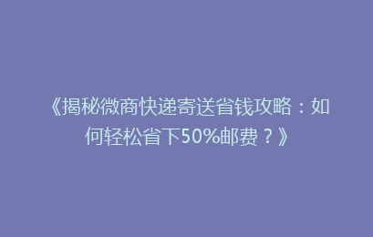 《揭秘微商快递寄送省钱攻略:如何轻松省下50%邮费?》