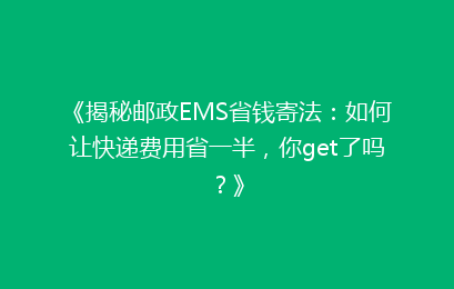 《揭秘邮政EMS省钱寄法：如何让快递费用省一半，你get了吗？》