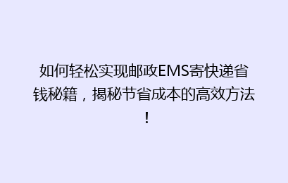 如何轻松实现邮政EMS寄快递省钱秘籍，揭秘节省成本的高效方法！