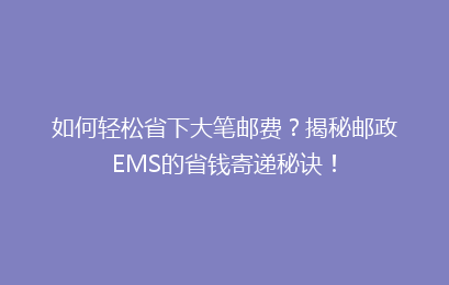 如何轻松省下大笔邮费？揭秘邮政EMS的省钱寄递秘诀！