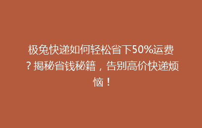 极兔快递如何轻松省下50%运费?揭秘省钱秘籍,告别高价快递烦恼!