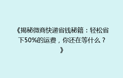 《揭秘微商快递省钱秘籍：轻松省下50%的运费，你还在等什么？》