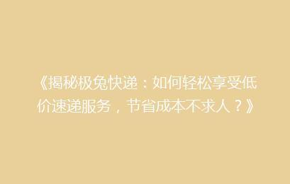 《揭秘极兔快递：如何轻松享受低价速递服务，节省成本不求人？》