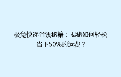 极兔快递省钱秘籍：揭秘如何轻松省下50%的运费？