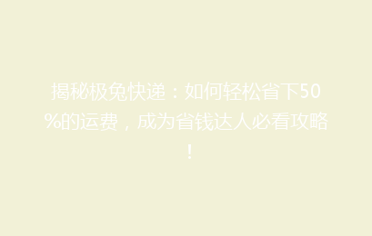 揭秘极兔快递：如何轻松省下50%的运费，成为省钱达人必看攻略！