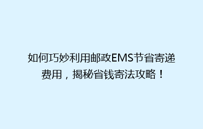 如何巧妙利用邮政EMS节省寄递费用，揭秘省钱寄法攻略！