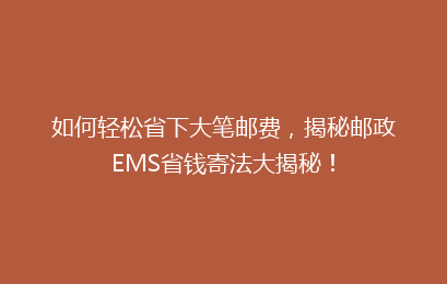 如何轻松省下大笔邮费，揭秘邮政EMS省钱寄法大揭秘！