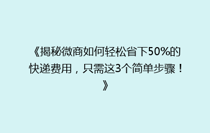 《揭秘微商如何轻松省下50%的快递费用，只需这3个简单步骤！》