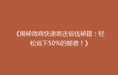 《揭秘微商快递寄送省钱秘籍：轻松省下50%的邮费！》