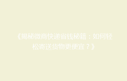 《揭秘微商快递省钱秘籍：如何轻松寄送货物更便宜？》