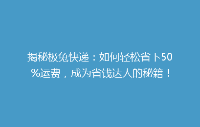 揭秘极兔快递：如何轻松省下50%运费，成为省钱达人的秘籍！