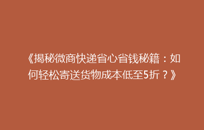 《揭秘微商快递省心省钱秘籍：如何轻松寄送货物成本低至5折？》