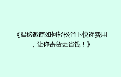 《揭秘微商如何轻松省下快递费用，让你寄货更省钱！》