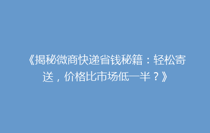 《揭秘微商快递省钱秘籍：轻松寄送，价格比市场低一半？》