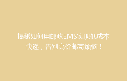 揭秘如何用邮政EMS实现低成本快递，告别高价邮寄烦恼！