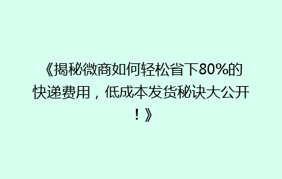 《揭秘微商如何轻松省下80%的快递费用，低成本发货秘诀大公开！》