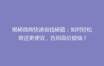 揭秘微商快递省钱秘籍:如何轻松寄送更便宜,告别高价烦恼!