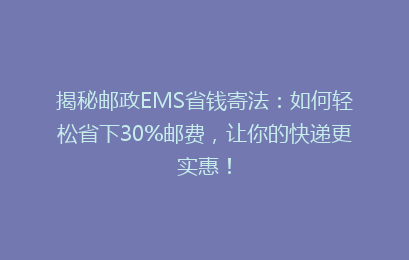 揭秘邮政EMS省钱寄法：如何轻松省下30%邮费，让你的快递更实惠！