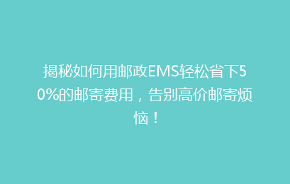 揭秘如何用邮政EMS轻松省下50%的邮寄费用，告别高价邮寄烦恼！