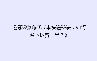 《揭秘微商低成本快递秘诀:如何省下运费一半?》
