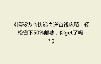 《揭秘微商快递寄送省钱攻略：轻松省下50%邮费，你get了吗？》