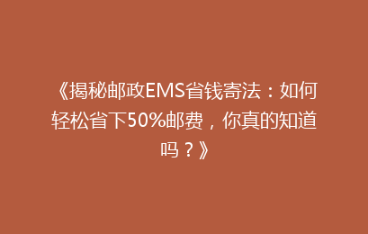 《揭秘邮政EMS省钱寄法:如何轻松省下50%邮费,你真的知道吗?》