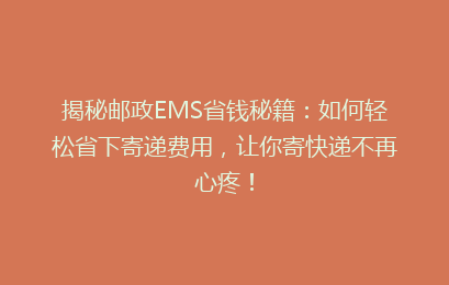 揭秘邮政EMS省钱秘籍：如何轻松省下寄递费用，让你寄快递不再心疼！
