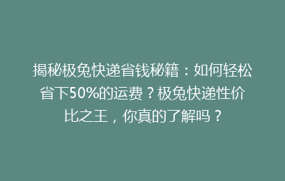 揭秘极兔快递省钱秘籍：如何轻松省下50%的运费？极兔快递性价比之王，你真的了解吗？