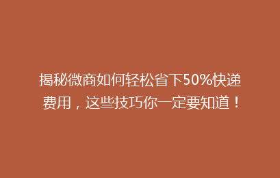 揭秘微商如何轻松省下50%快递费用,这些技巧你一定要知道!