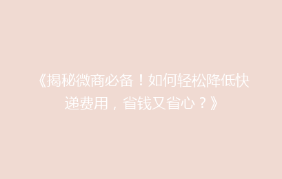 《揭秘微商必备！如何轻松降低快递费用，省钱又省心？》