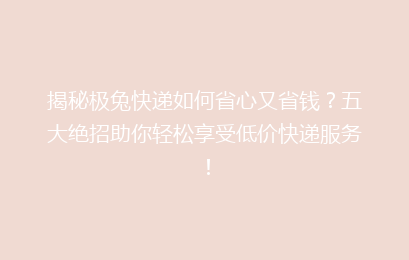 揭秘极兔快递如何省心又省钱?五大绝招助你轻松享受低价快递服务!