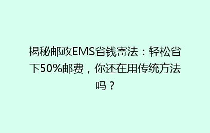 揭秘邮政EMS省钱寄法:轻松省下50%邮费,你还在用传统方法吗?