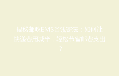 揭秘邮政EMS省钱寄法：如何让快递费用减半，轻松节省邮费支出？