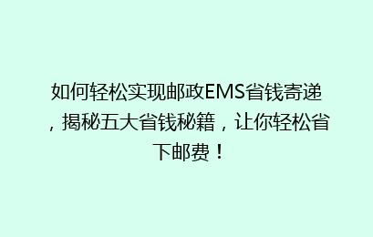 如何轻松实现邮政EMS省钱寄递，揭秘五大省钱秘籍，让你轻松省下邮费！