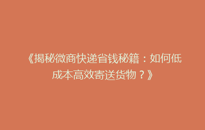 《揭秘微商快递省钱秘籍：如何低成本高效寄送货物？》