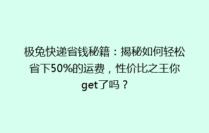 极兔快递省钱秘籍：揭秘如何轻松省下50%的运费，性价比之王你get了吗？