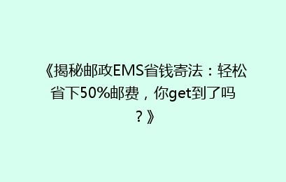 《揭秘邮政EMS省钱寄法：轻松省下50%邮费，你get到了吗？》