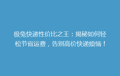 极兔快递性价比之王：揭秘如何轻松节省运费，告别高价快递烦恼！