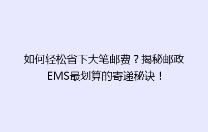 如何轻松省下大笔邮费？揭秘邮政EMS最划算的寄递秘诀！
