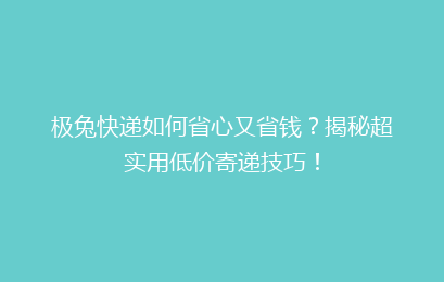 极兔快递如何省心又省钱？揭秘超实用低价寄递技巧！